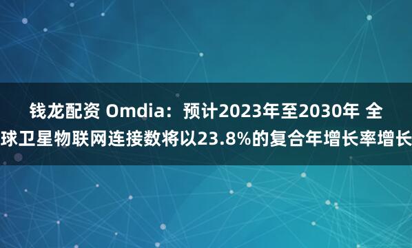 钱龙配资 Omdia：预计2023年至2030年 全球卫星物联网连接数将以23.8%的复合年增长率增长