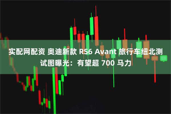 实配网配资 奥迪新款 RS6 Avant 旅行车纽北测试图曝光：有望超 700 马力