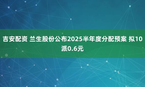吉安配资 兰生股份公布2025半年度分配预案 拟10派0.6元