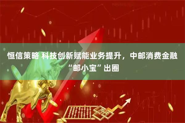 恒信策略 科技创新赋能业务提升，中邮消费金融“邮小宝”出圈