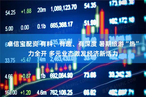 卓信宝配资 有料、有趣、有深度 暑期旅游“热”力全开 多元业态激发经济新活力