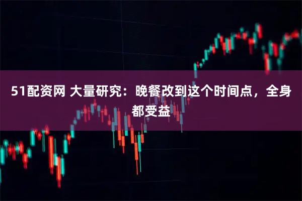 51配资网 大量研究：晚餐改到这个时间点，全身都受益