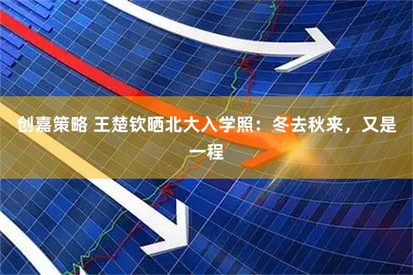 创嘉策略 王楚钦晒北大入学照：冬去秋来，又是一程