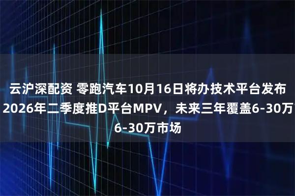 云沪深配资 零跑汽车10月16日将办技术平台发布会,2026年二季度推D平台MPV,未来三年覆盖6-30万市场