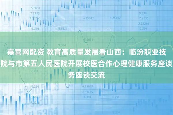 嘉喜网配资 教育高质量发展看山西：临汾职业技术学院与市第五人民医院开展校医合作心理健康服务座谈交流