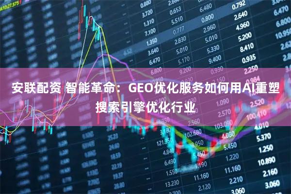 安联配资 智能革命：GEO优化服务如何用AI重塑搜索引擎优化行业