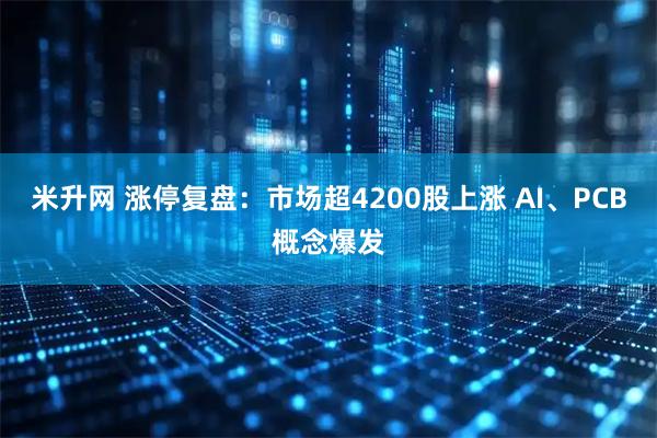 米升网 涨停复盘：市场超4200股上涨 AI、PCB概念爆发