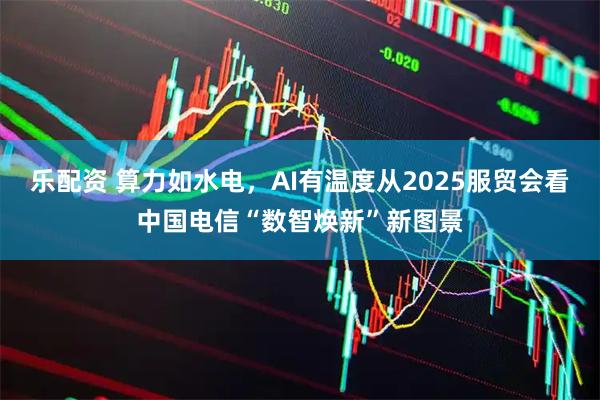 乐配资 算力如水电，AI有温度从2025服贸会看中国电信“数智焕新”新图景