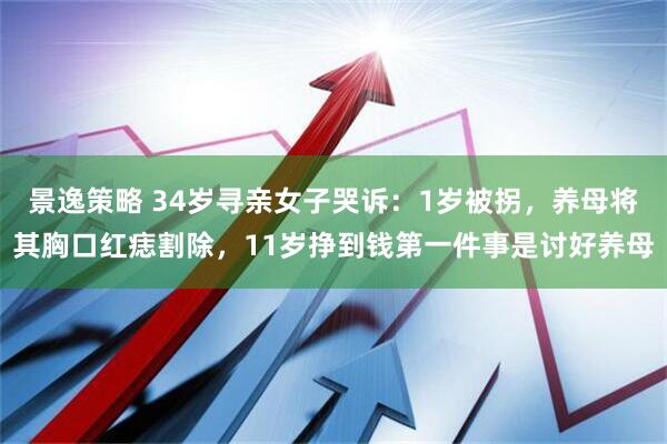 景逸策略 34岁寻亲女子哭诉：1岁被拐，养母将其胸口红痣割除，11岁挣到钱第一件事是讨好养母