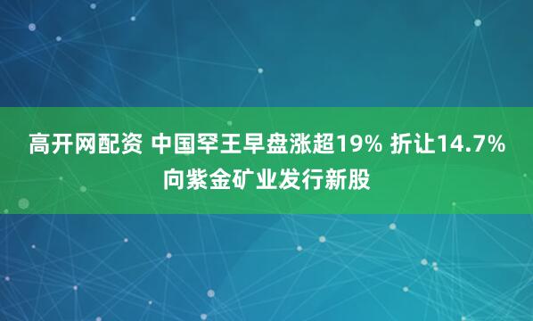 高开网配资 中国罕王早盘涨超19% 折让14.7%向紫金矿业发行新股