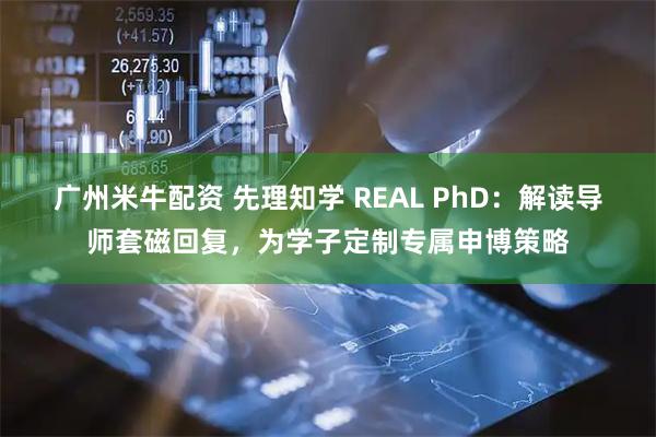 广州米牛配资 先理知学 REAL PhD：解读导师套磁回复，为学子定制专属申博策略