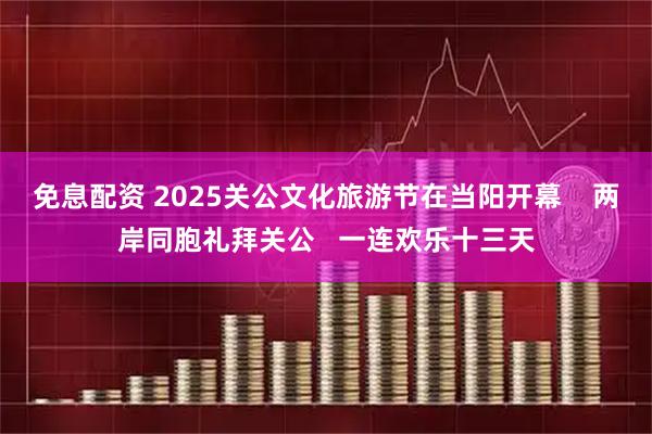 免息配资 2025关公文化旅游节在当阳开幕    两岸同胞礼拜关公   一连欢乐十三天