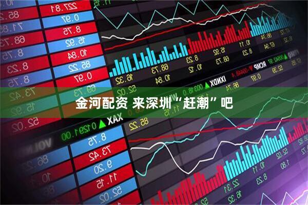 金河配资 来深圳“赶潮”吧