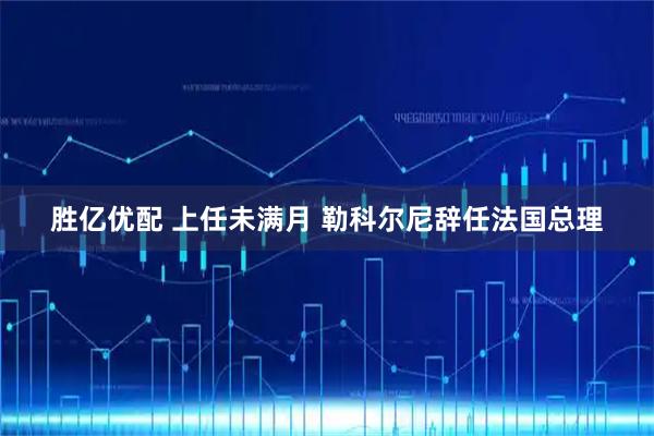 胜亿优配 上任未满月 勒科尔尼辞任法国总理