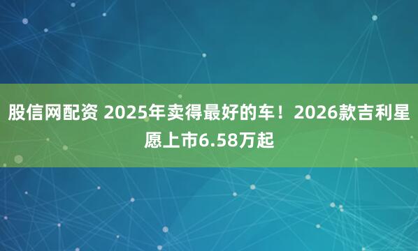 股信网配资 2025年卖得最好的车！2026款吉利星愿上市6.58万起