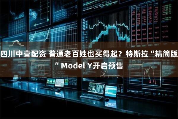 四川中壹配资 普通老百姓也买得起？特斯拉“精简版”Model Y开启预售