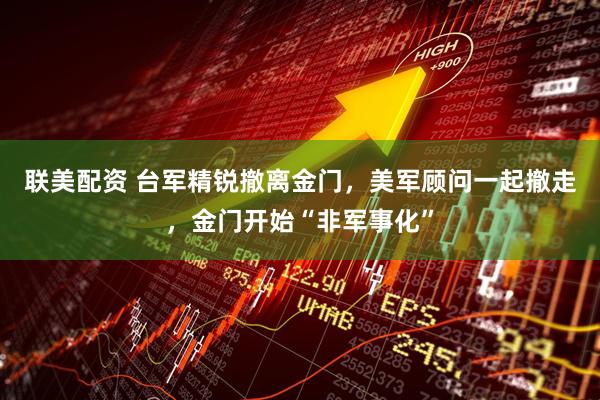 联美配资 台军精锐撤离金门，美军顾问一起撤走，金门开始“非军事化”