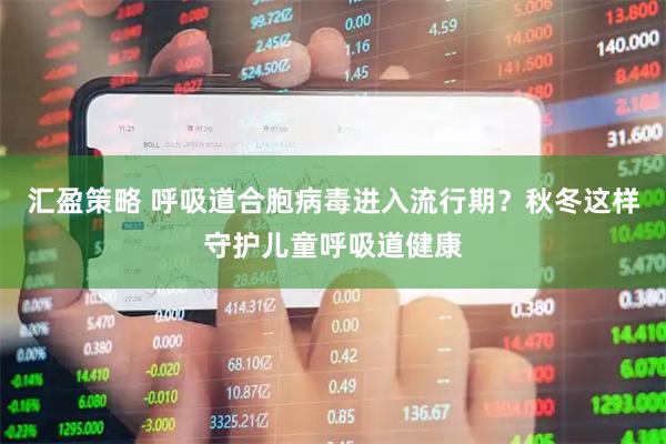 汇盈策略 呼吸道合胞病毒进入流行期？秋冬这样守护儿童呼吸道健康