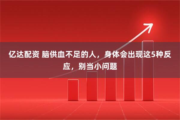 亿达配资 脑供血不足的人，身体会出现这5种反应，别当小问题