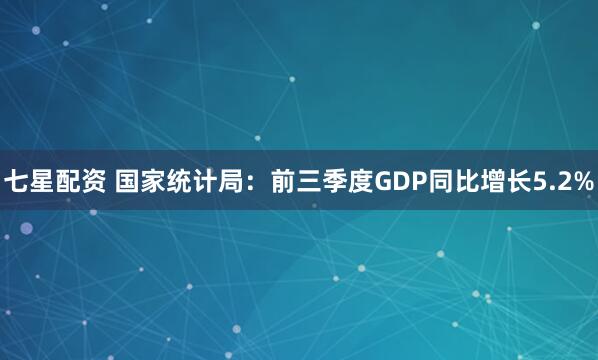 七星配资 国家统计局：前三季度GDP同比增长5.2%