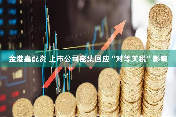 金港嘉配资 上市公司密集回应“对等关税”影响