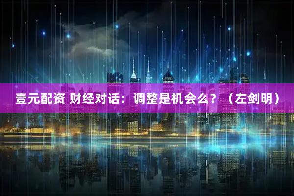 壹元配资 财经对话：调整是机会么？（左剑明）