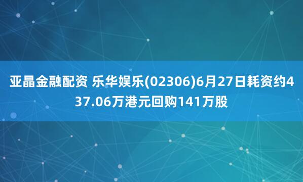 亚晶金融配资 乐华娱乐(02306)6月27日耗资约437.06万港元回购141万股