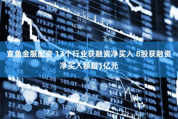 宣鱼金服配资 13个行业获融资净买入 8股获融资净买入额超1亿元