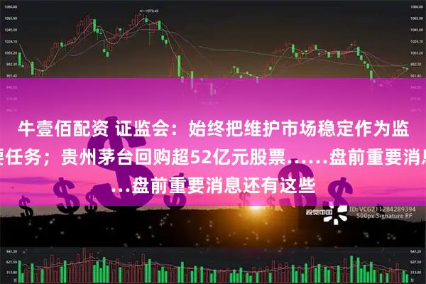 牛壹佰配资 证监会：始终把维护市场稳定作为监管工作首要任务；贵州茅台回购超52亿元股票……盘前重要消息还有这些