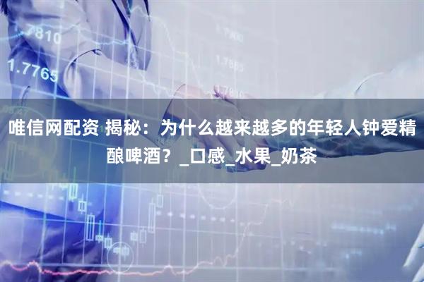 唯信网配资 揭秘：为什么越来越多的年轻人钟爱精酿啤酒？_口感_水果_奶茶