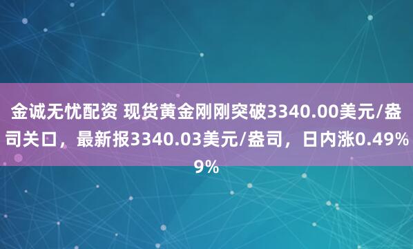 金诚无忧配资 现货黄金刚刚突破3340.00美元/盎司关口，最新报3340.03美元/盎司，日内涨0.49%