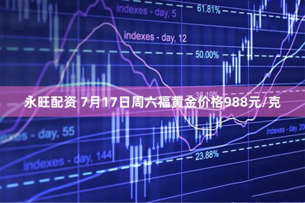 永旺配资 7月17日周六福黄金价格988元/克