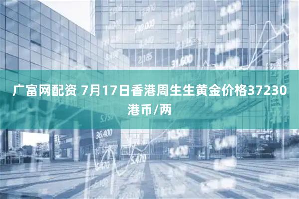 广富网配资 7月17日香港周生生黄金价格37230港币/两