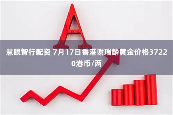 慧眼智行配资 7月17日香港谢瑞麟黄金价格37220港币/两