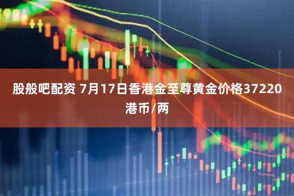 股般吧配资 7月17日香港金至尊黄金价格37220港币/两