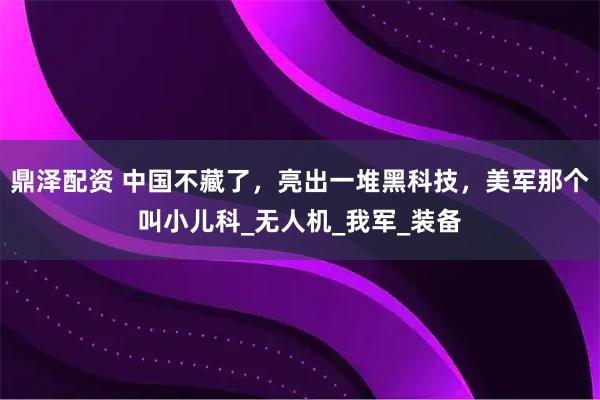 鼎泽配资 中国不藏了,亮出一堆黑科技,美军那个叫小儿科_无人机_我军_装备