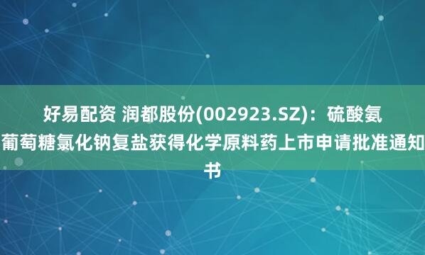 好易配资 润都股份(002923.SZ)：硫酸氨基葡萄糖氯化钠复盐获得化学原料药上市申请批准通知书