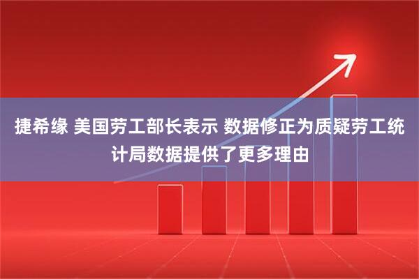 捷希缘 美国劳工部长表示 数据修正为质疑劳工统计局数据提供了更多理由