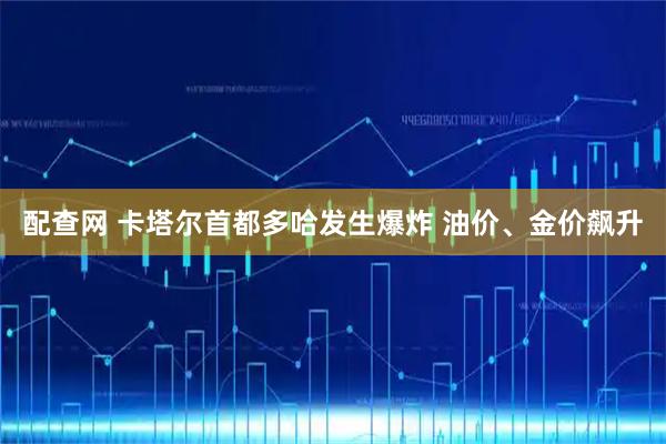 配查网 卡塔尔首都多哈发生爆炸 油价、金价飙升