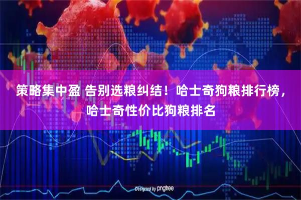 策略集中盈 告别选粮纠结！哈士奇狗粮排行榜，哈士奇性价比狗粮排名