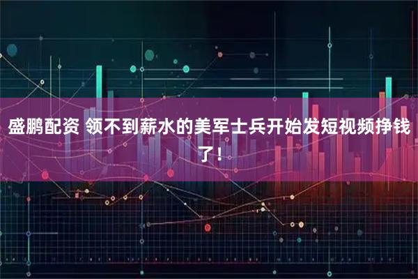 盛鹏配资 领不到薪水的美军士兵开始发短视频挣钱了！