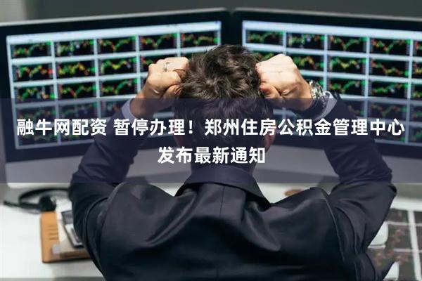 融牛网配资 暂停办理！郑州住房公积金管理中心发布最新通知