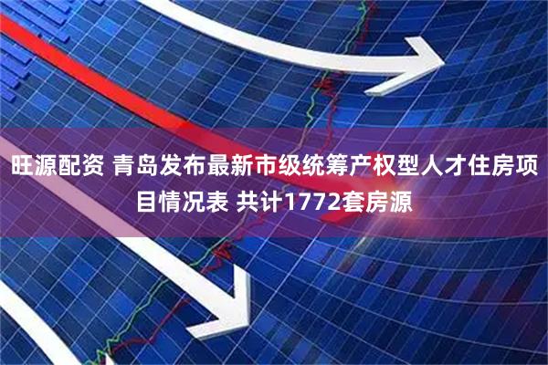 旺源配资 青岛发布最新市级统筹产权型人才住房项目情况表 共计1772套房源